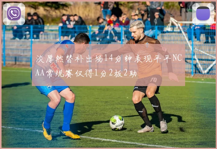 淡厚然替补出场14分钟表现平平NCAA常规赛仅得1分2板2助
