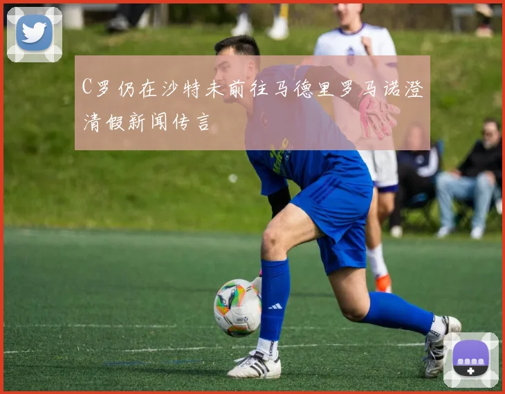 C罗仍在沙特未前往马德里罗马诺澄清假新闻传言