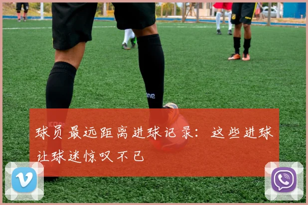 球员最远距离进球记录：这些进球让球迷惊叹不已