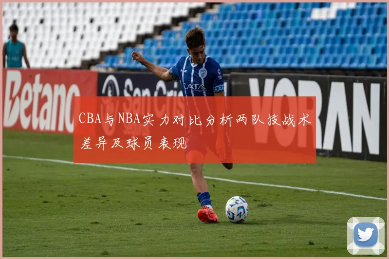 CBA与NBA实力对比分析两队技战术差异及球员表现