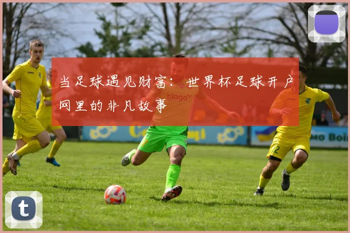 当足球遇见财富：世界杯足球开户网里的非凡故事