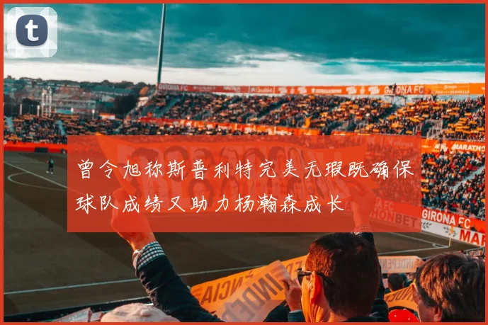 曾令旭称斯普利特完美无瑕既确保球队成绩又助力杨瀚森成长