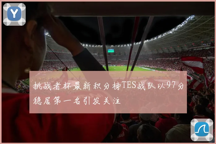 挑战者杯最新积分榜TES战队以97分稳居第一名引发关注