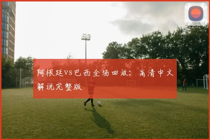 阿根廷vs巴西全场回放：高清中文解说完整版