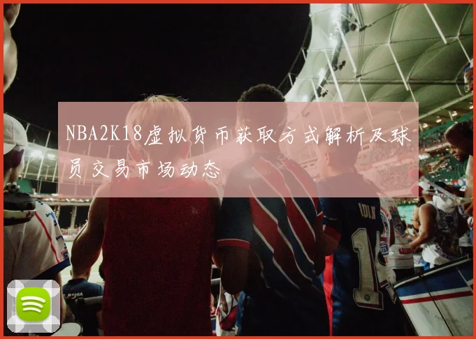 NBA2K18虚拟货币获取方式解析及球员交易市场动态