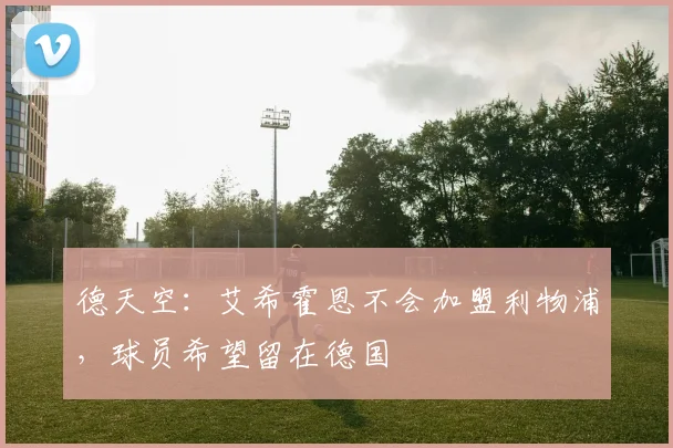 德天空：艾希霍恩不会加盟利物浦，球员希望留在德国