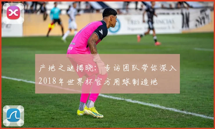产地之谜揭晓：专访团队带你深入2018年世界杯官方用球制造地