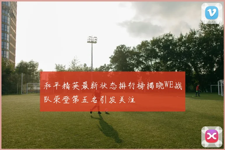 和平精英最新状态排行榜揭晓WE战队荣登第五名引发关注