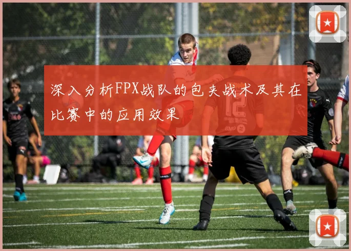 深入分析FPX战队的包夹战术及其在比赛中的应用效果