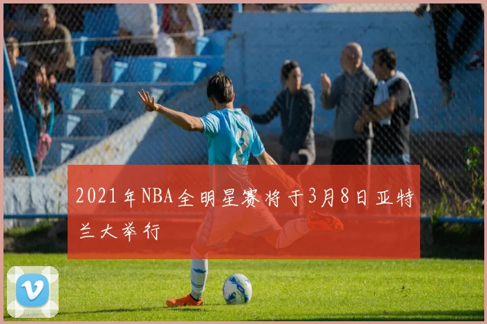 2021年NBA全明星赛将于3月8日亚特兰大举行