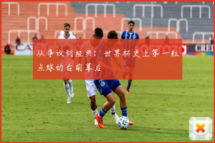 从争议到经典：世界杯史上第一粒点球的台前幕后