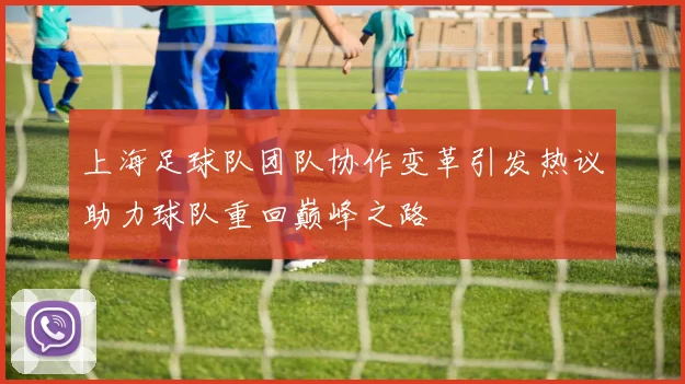 上海足球队团队协作变革引发热议助力球队重回巅峰之路