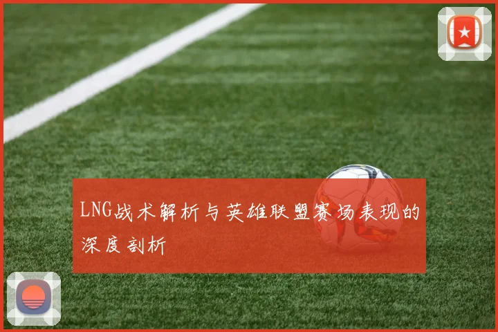LNG战术解析与英雄联盟赛场表现的深度剖析