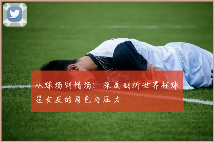 从球场到情场：深度剖析世界杯球星女友的角色与压力