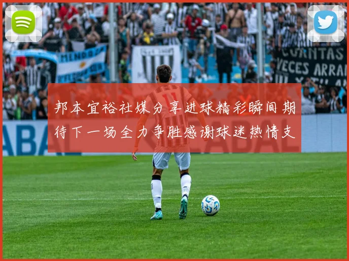 邦本宜裕社媒分享进球精彩瞬间期待下一场全力争胜感谢球迷热情支持