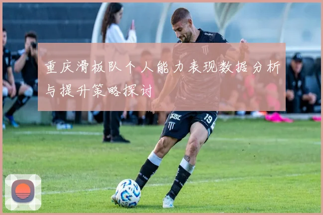 重庆滑板队个人能力表现数据分析与提升策略探讨