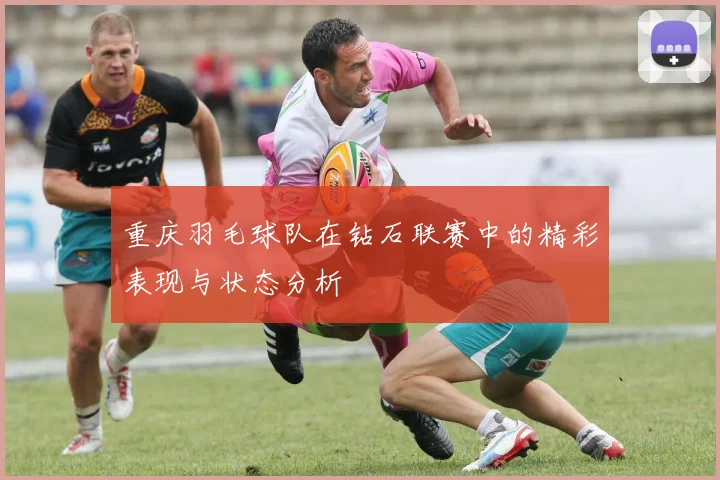 重庆羽毛球队在钻石联赛中的精彩表现与状态分析