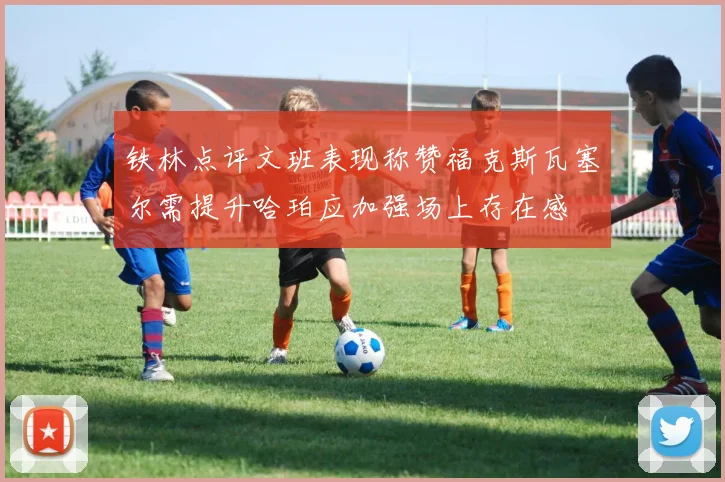 铁林点评文班表现称赞福克斯瓦塞尔需提升哈珀应加强场上存在感