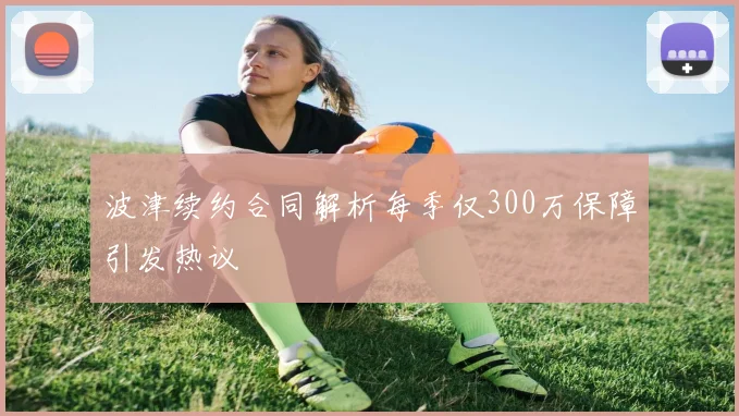 波津续约合同解析每季仅300万保障引发热议