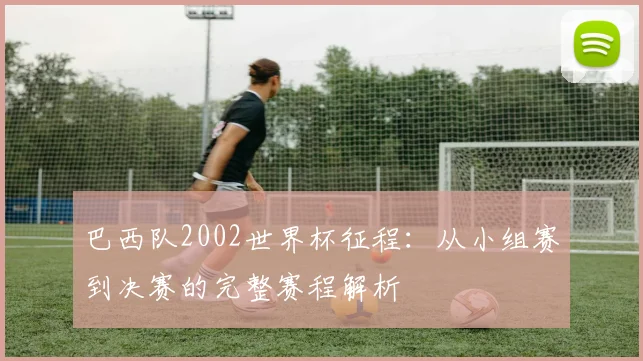 巴西队2002世界杯征程：从小组赛到决赛的完整赛程解析