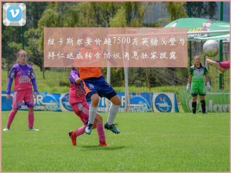 纽卡斯尔要价超7500万英镑戈登与拜仁达成转会协议消息独家披露