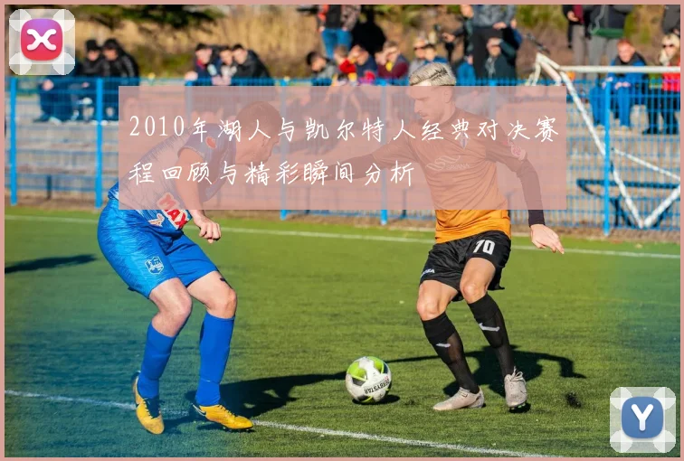 2010年湖人与凯尔特人经典对决赛程回顾与精彩瞬间分析